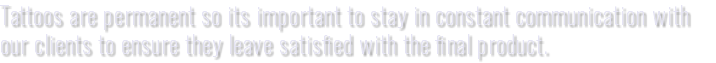Tattoos are permanent so its important to stay in constant communication with our clients to ensure they leave satisfied with the final product.